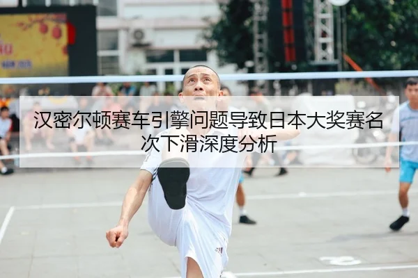 汉密尔顿赛车引擎问题导致日本大奖赛名次下滑深度分析
